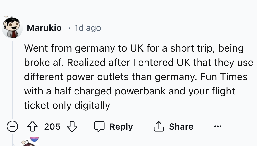 number - Marukio 1d ago . Went from germany to Uk for a short trip, being broke af. Realized after I entered Uk that they use different power outlets than germany. Fun Times with a half charged powerbank and your flight ticket only digitally 205